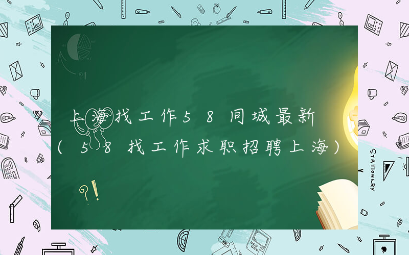 上海找工作58同城最新 (58找工作求职招聘上海)